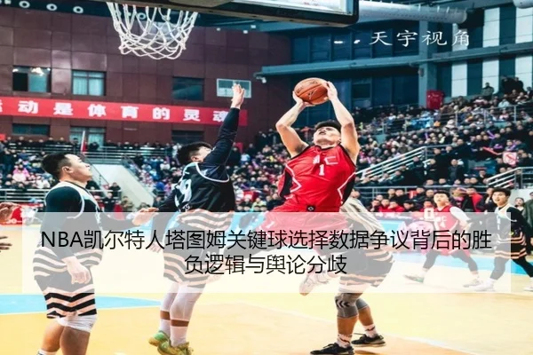 NBA凯尔特人塔图姆关键球选择数据争议背后的胜负逻辑与舆论分歧