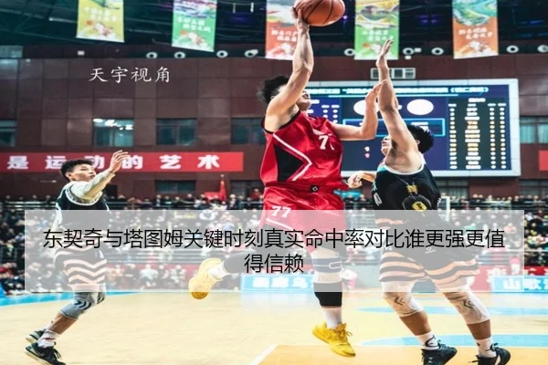 东契奇与塔图姆关键时刻真实命中率对比谁更强更值得信赖