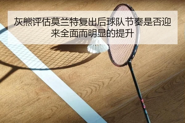 灰熊评估莫兰特复出后球队节奏是否迎来全面而明显的提升