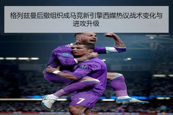 格列兹曼后撤组织成马竞新引擎西媒热议战术变化与进攻升级