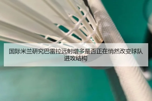 国际米兰研究巴雷拉远射增多是否正在悄然改变球队进攻结构