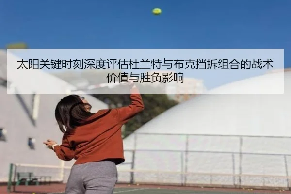 太阳关键时刻深度评估杜兰特与布克挡拆组合的战术价值与胜负影响