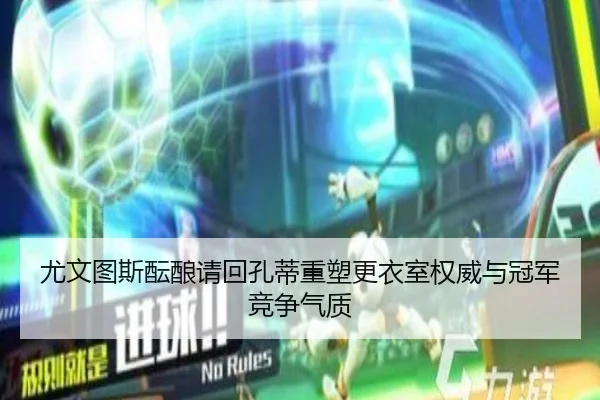 尤文图斯酝酿请回孔蒂重塑更衣室权威与冠军竞争气质