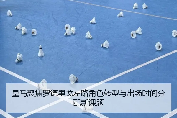 皇马聚焦罗德里戈左路角色转型与出场时间分配新课题