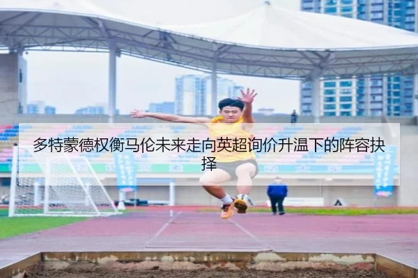 多特蒙德权衡马伦未来走向英超询价升温下的阵容抉择