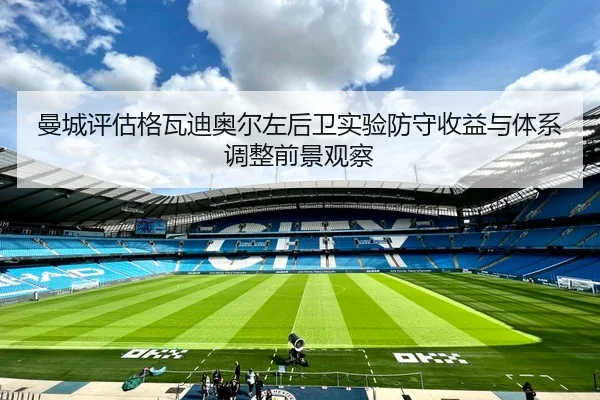 曼城评估格瓦迪奥尔左后卫实验防守收益与体系调整前景观察