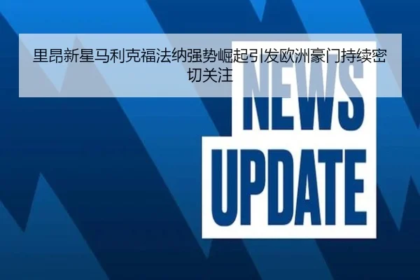 里昂新星马利克福法纳强势崛起引发欧洲豪门持续密切关注