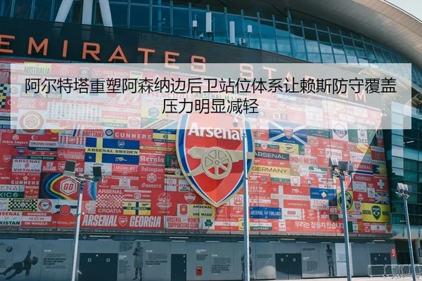 阿尔特塔重塑阿森纳边后卫站位体系让赖斯防守覆盖压力明显减轻