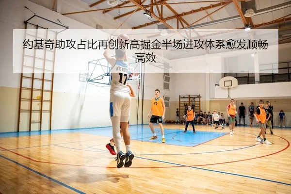 约基奇助攻占比再创新高掘金半场进攻体系愈发顺畅高效